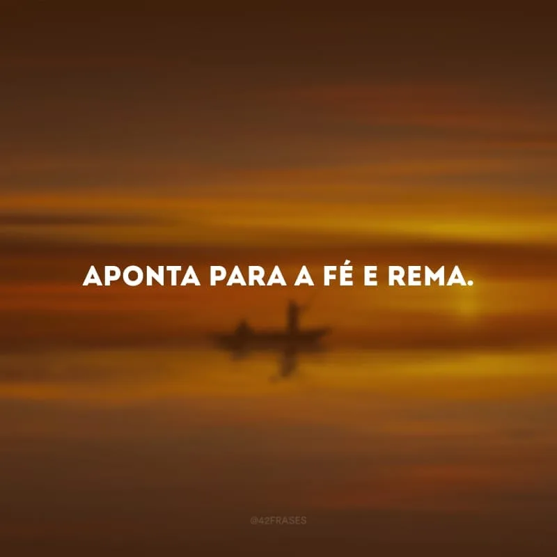 Aponta para a fé e rema. 