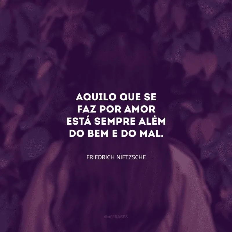 Aquilo que se faz por amor está sempre além do bem e do mal.