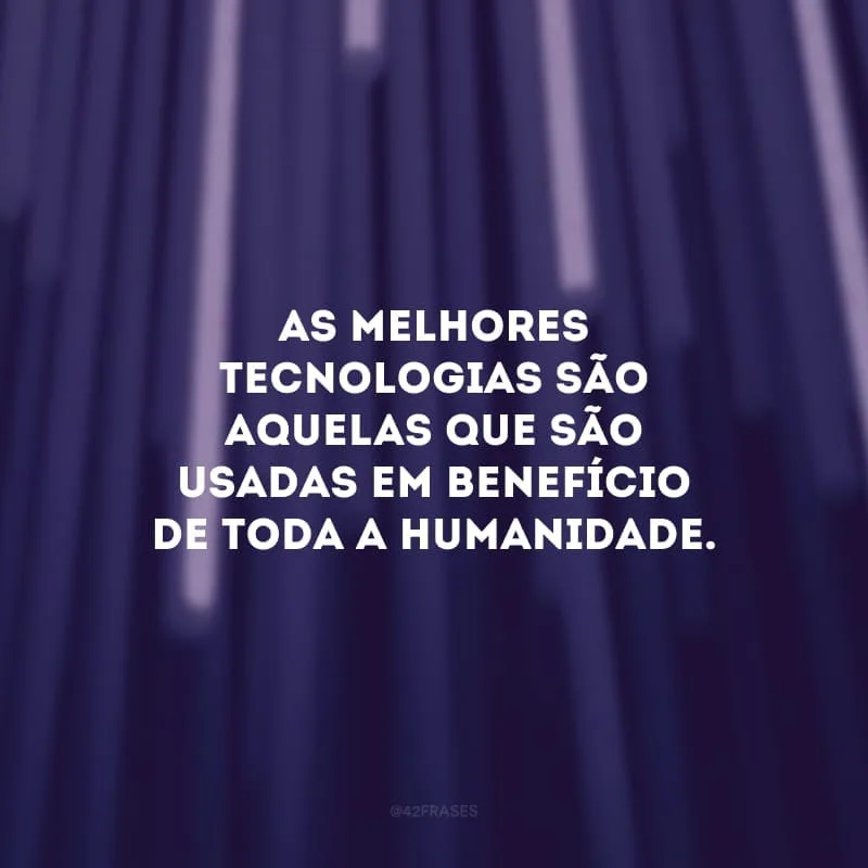 As melhores tecnologias são aquelas que são usadas em benefício de toda a humanidade.