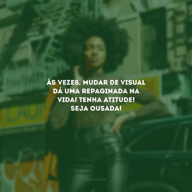Às vezes, mudar de visual dá uma repaginada na vida! Tenha atitude! Seja ousada!