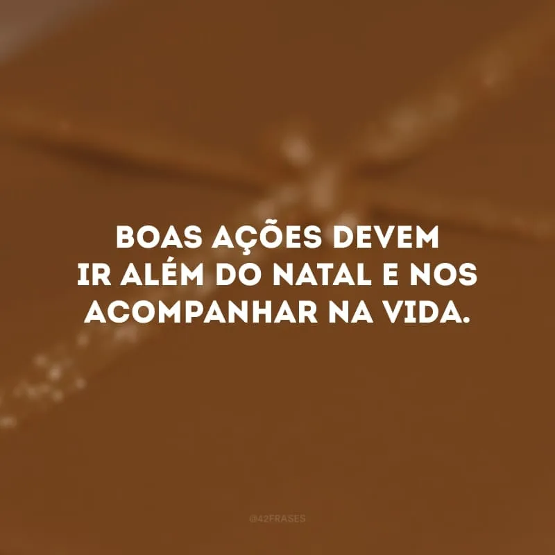 Boas ações devem ir além do Natal e nos acompanhar na vida.