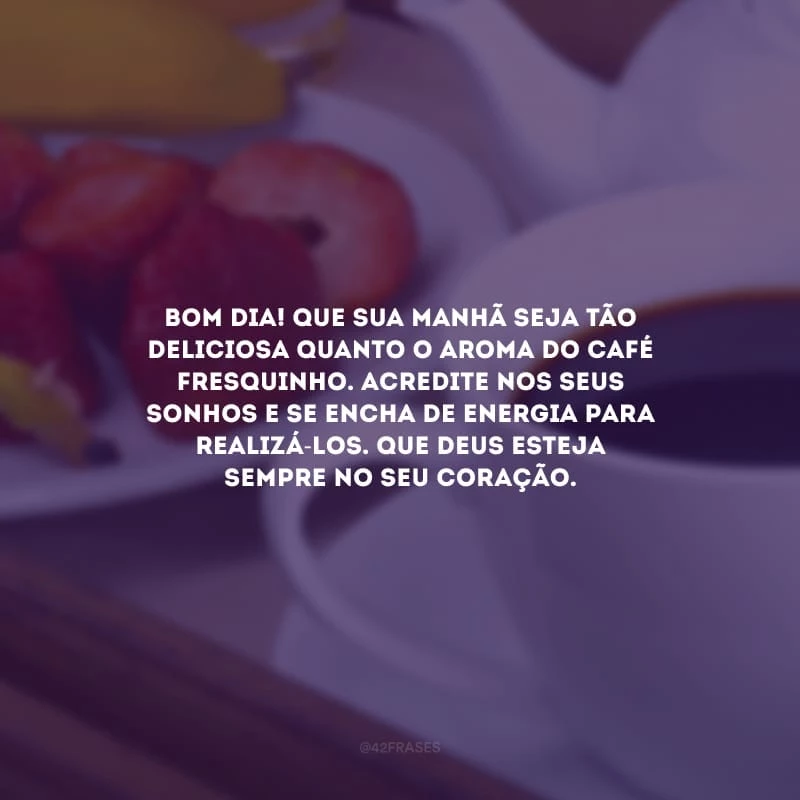 Bom dia! Que sua manhã seja tão deliciosa quanto o aroma do café fresquinho. Acredite nos seus sonhos e se encha de energia para realizá-los. Que Deus esteja sempre no seu coração.