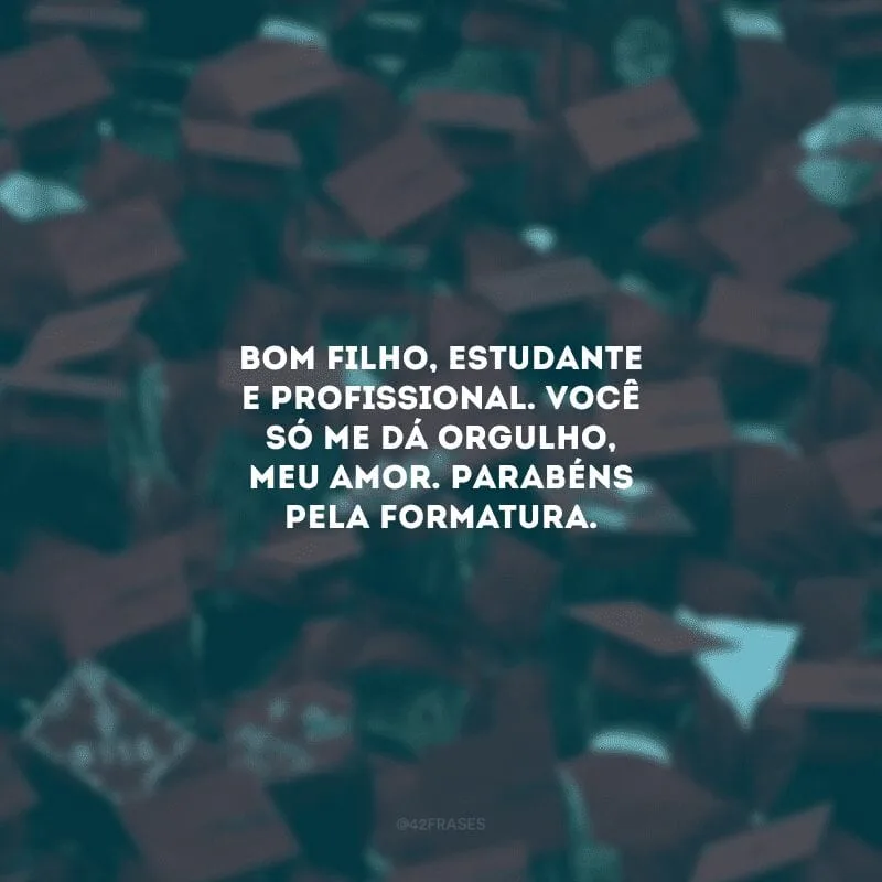 Bom filho, estudante e profissional. Você só me dá orgulho, meu amor. Parabéns pela formatura. 