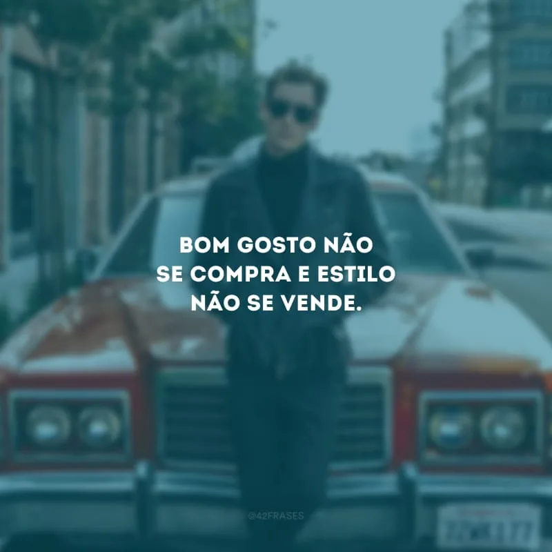 Bom gosto não se compra e estilo não se vende.