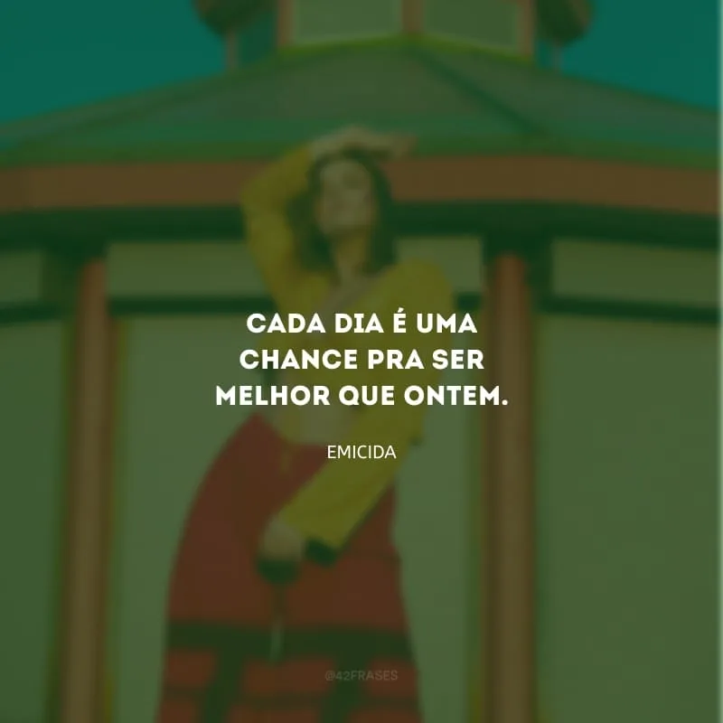 Cada dia é uma chance pra ser melhor que ontem.