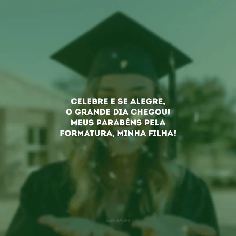 Celebre e se alegre, o grande dia chegou! Meus parabéns pela formatura, minha filha!