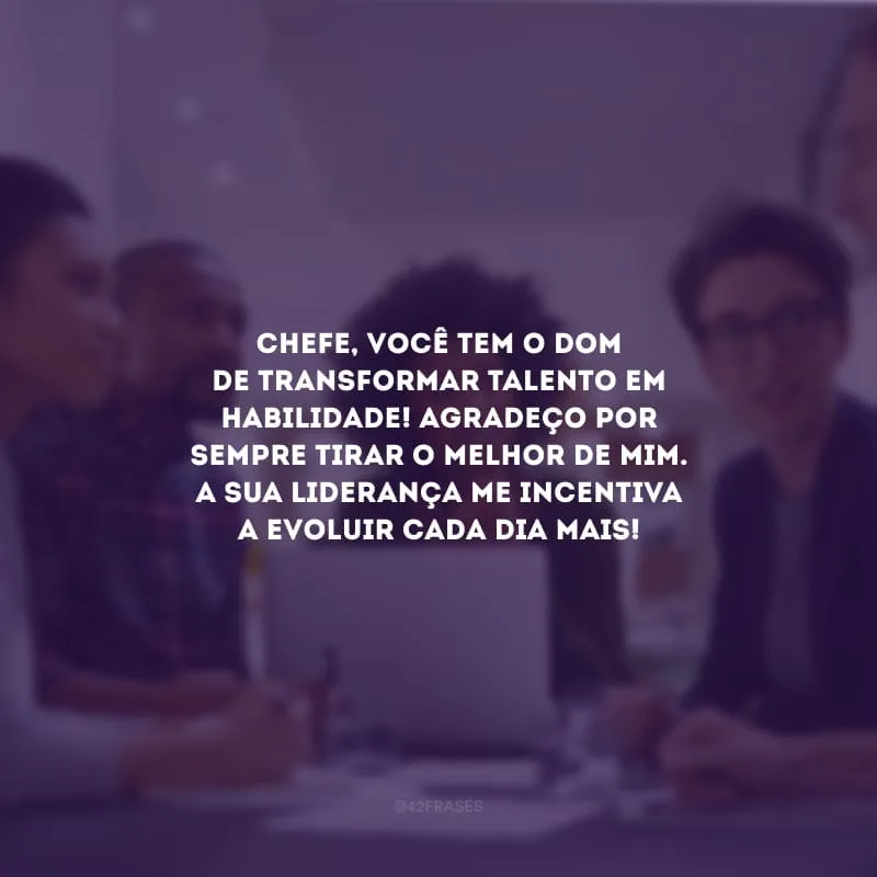 Chefe, você tem o dom de transformar talento em habilidade! Agradeço por sempre tirar o melhor de mim. A sua liderança me incentiva a evoluir cada dia mais!