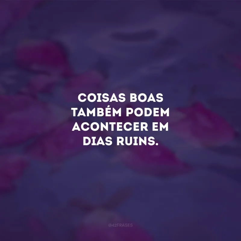 Coisas boas também podem acontecer em dias ruins.