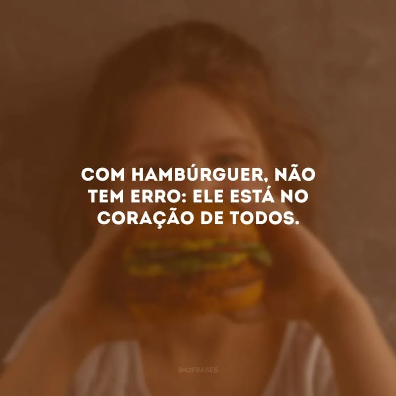 Com hambúrguer, não tem erro: ele está no coração de todos.