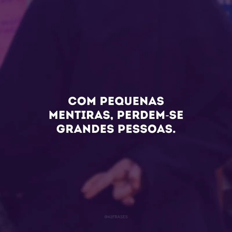 Com pequenas mentiras,  perdem-se grandes pessoas.