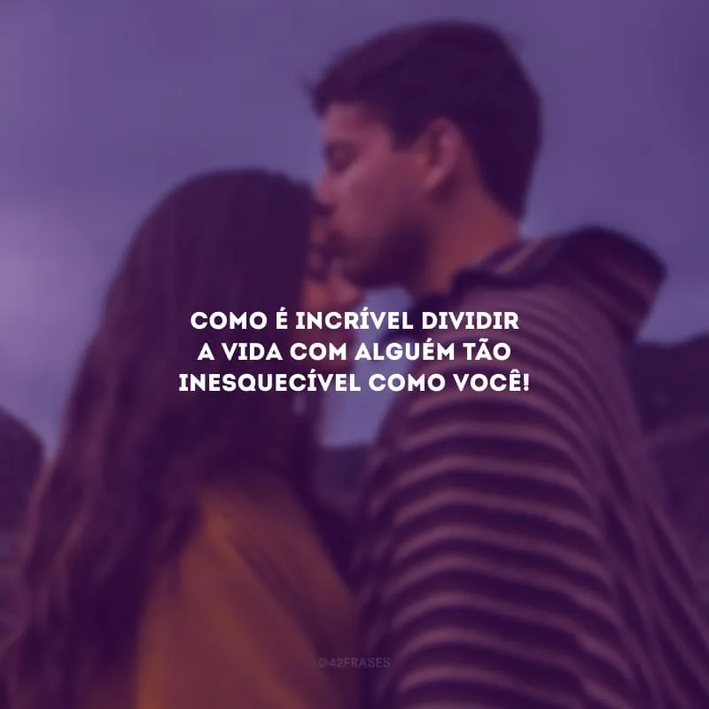 Como é incrível dividir a vida com alguém tão inesquecível como você!