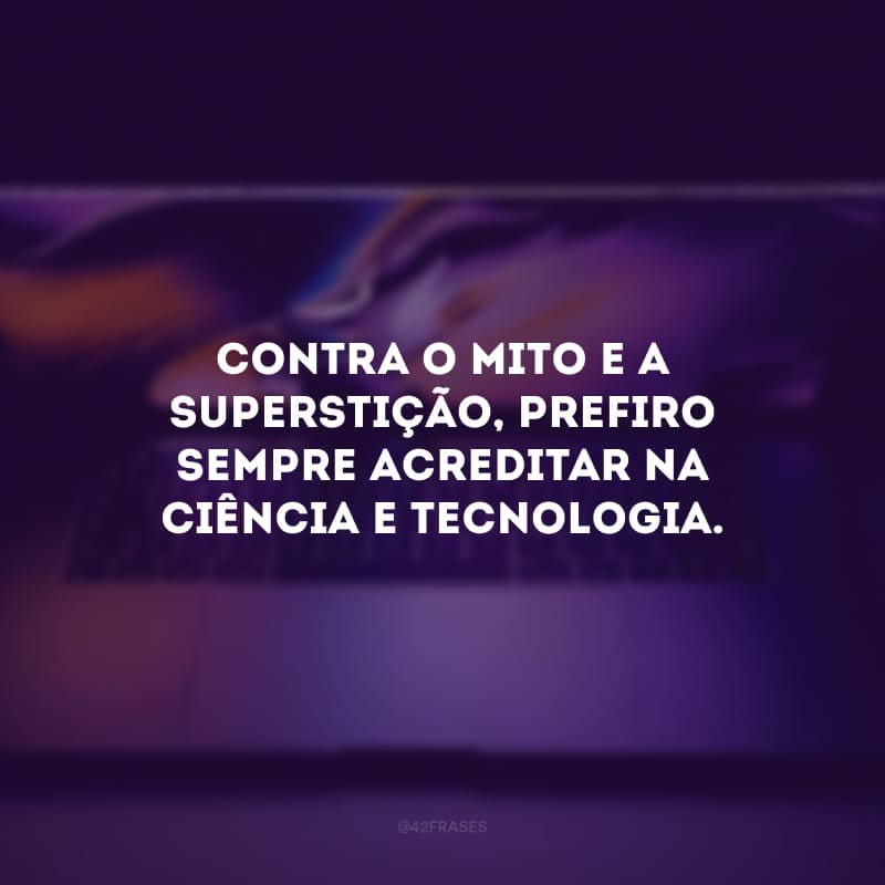 Contra o mito e a superstição, prefiro sempre acreditar na ciência e tecnologia. 