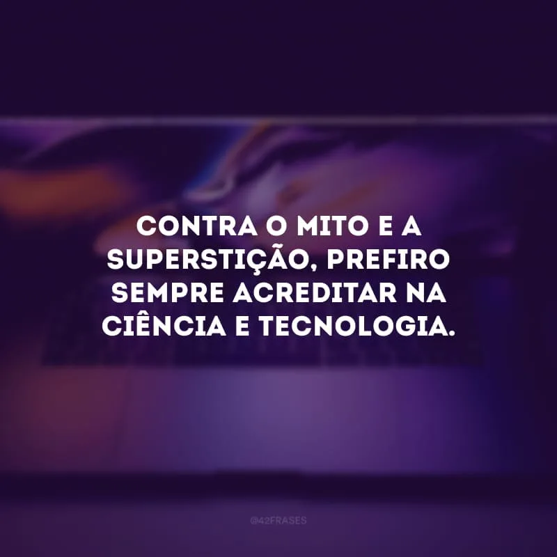 Contra o mito e a superstição, prefiro sempre acreditar na ciência e tecnologia. 