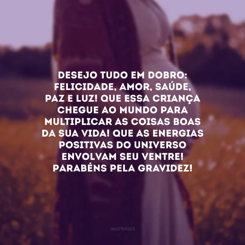 Desejo tudo em dobro: felicidade, amor, saúde, paz e luz! Que essa criança chegue ao mundo para multiplicar as coisas boas da sua vida! Que as energias positivas do universo envolvam seu ventre! Parabéns pela gravidez!