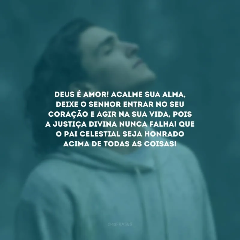 Deus é amor! Acalme sua alma, deixe o Senhor entrar no seu coração e agir na sua vida, pois a justiça divina nunca falha! Que o Pai Celestial seja honrado acima de todas as coisas!