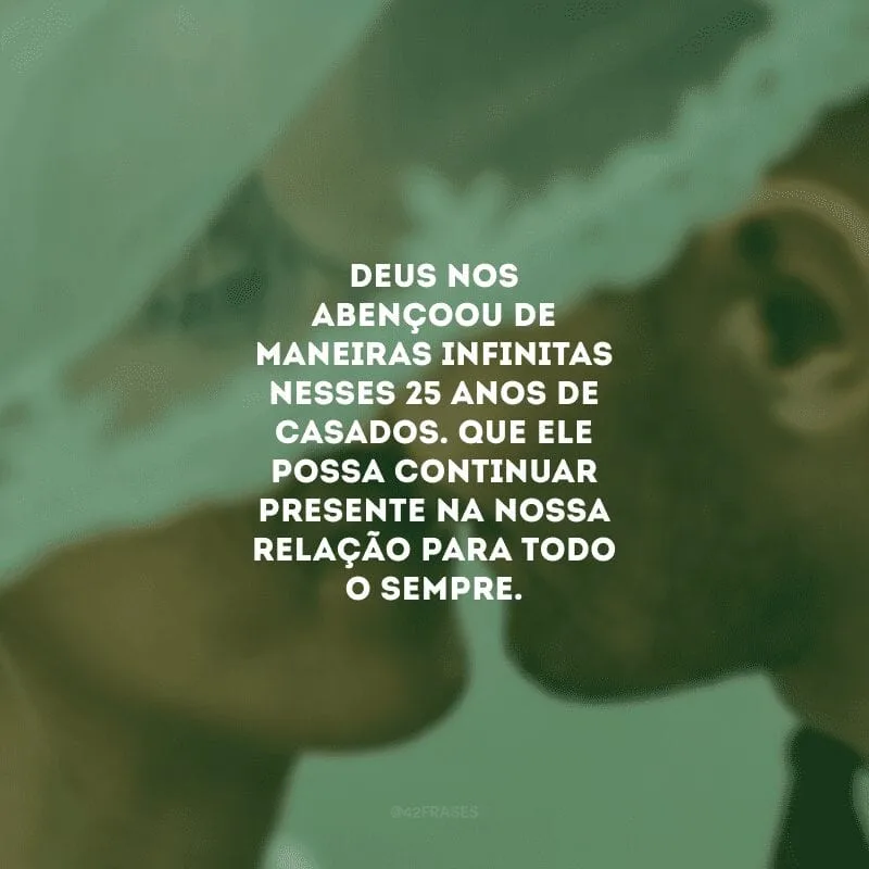 Deus nos abençoou de maneiras infinitas nesses 25 anos de casados. Que Ele possa continuar presente na nossa relação para todo o sempre. 