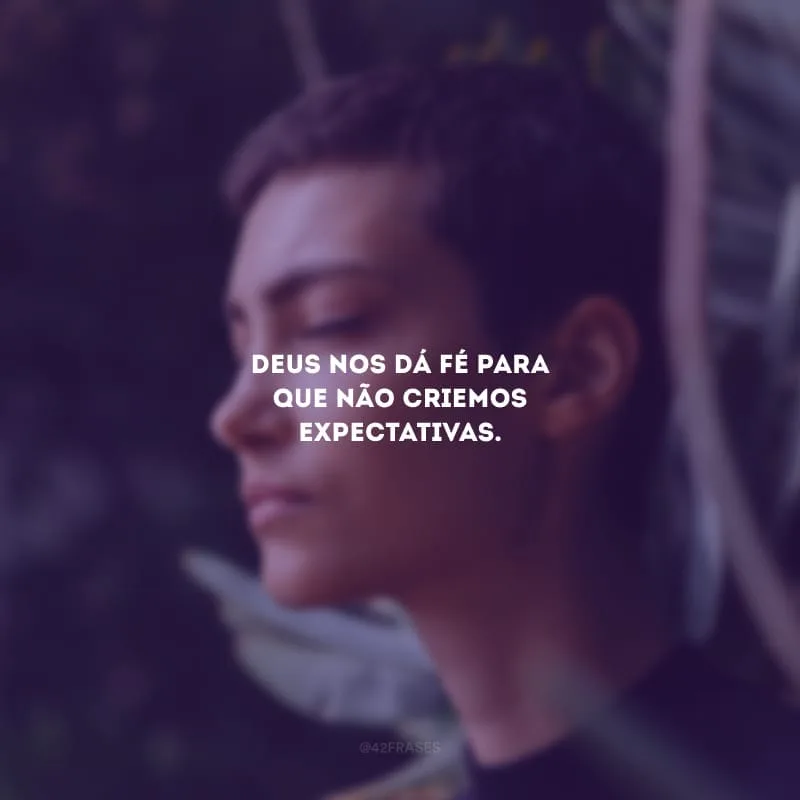 Deus nos dá fé para que não criemos expectativas.