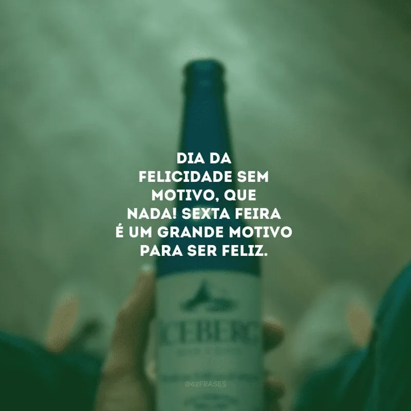 Dia da felicidade sem motivo, que nada! Sexta-feira é um grande motivo para ser feliz.