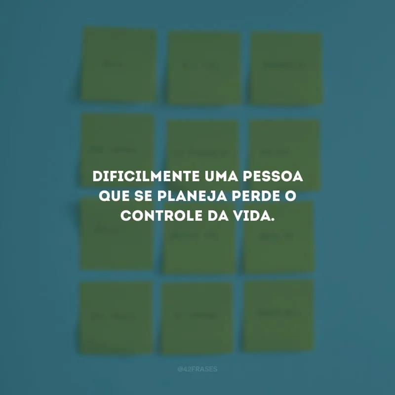 Dificilmente uma pessoa que se planeja perde o controle da vida.