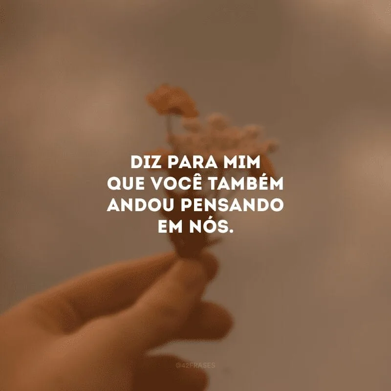 Diz para mim que você também andou pensando em nós. 