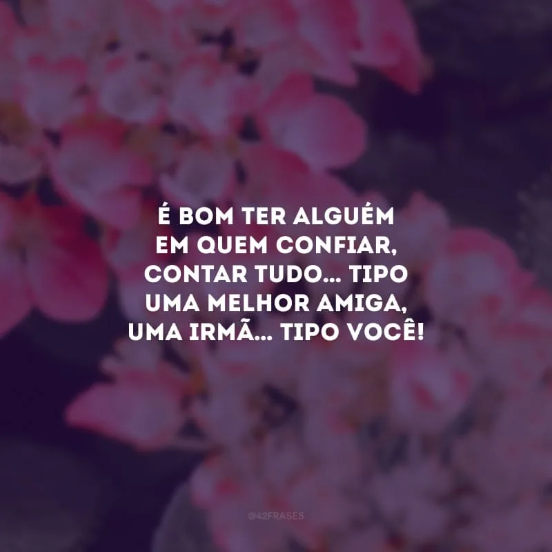 É bom ter alguém em quem confiar, contar tudo… Tipo uma melhor amiga, uma irmã… Tipo você!