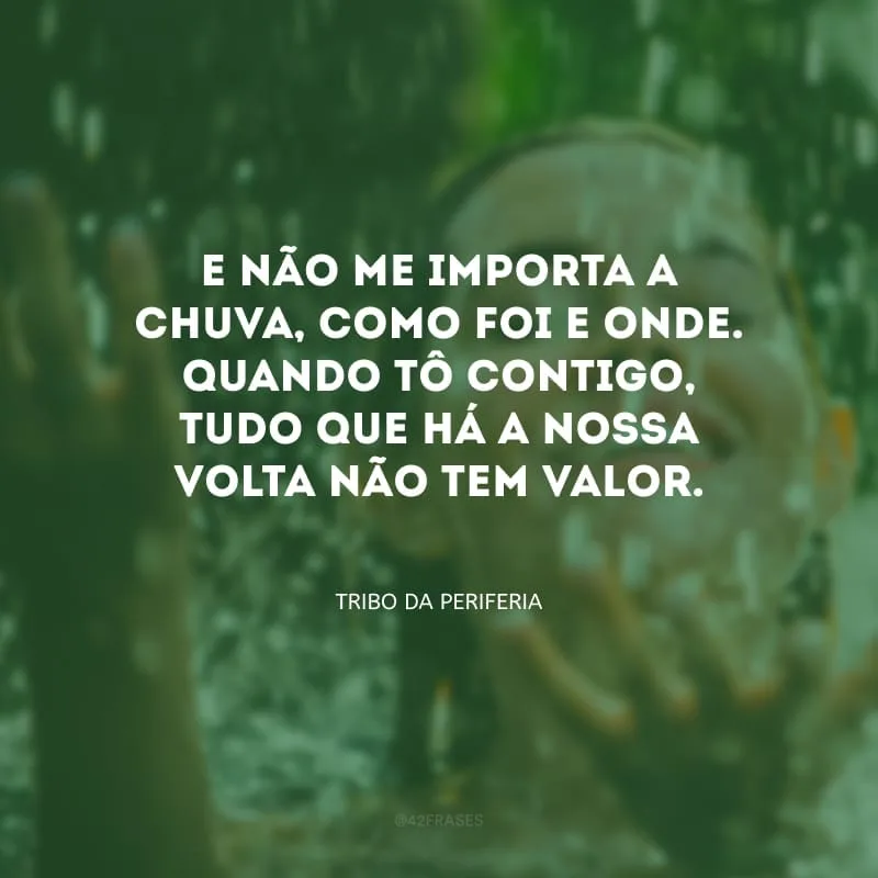 E não me importa a chuva, como foi e onde. Quando tô contigo, tudo que há a nossa volta não tem valor.