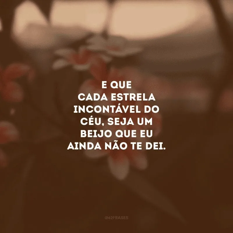 E que cada estrela incontável do céu, seja um beijo que eu ainda não te dei. 