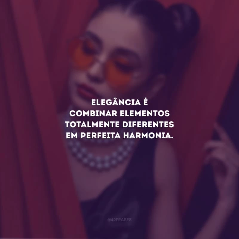 Elegância é combinar elementos totalmente diferentes em perfeita harmonia.