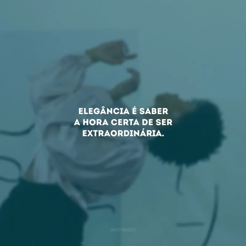 Elegância é saber a hora certa de ser extraordinária.