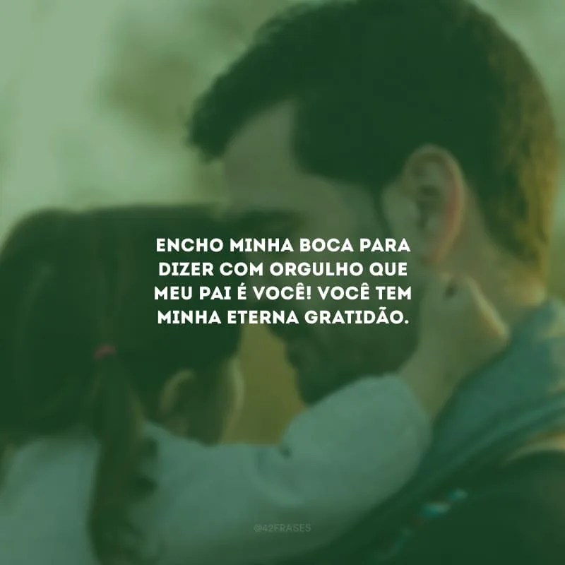 Encho minha boca para dizer com orgulho que meu pai é você! Você tem minha eterna gratidão.