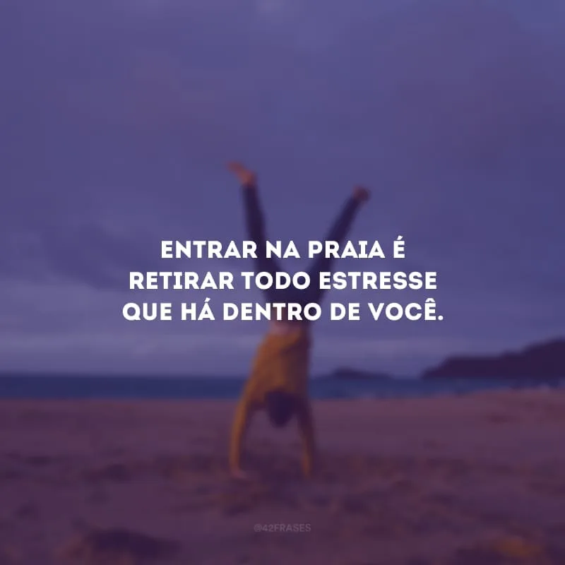 Entrar na praia é retirar todo estresse que há dentro de você.