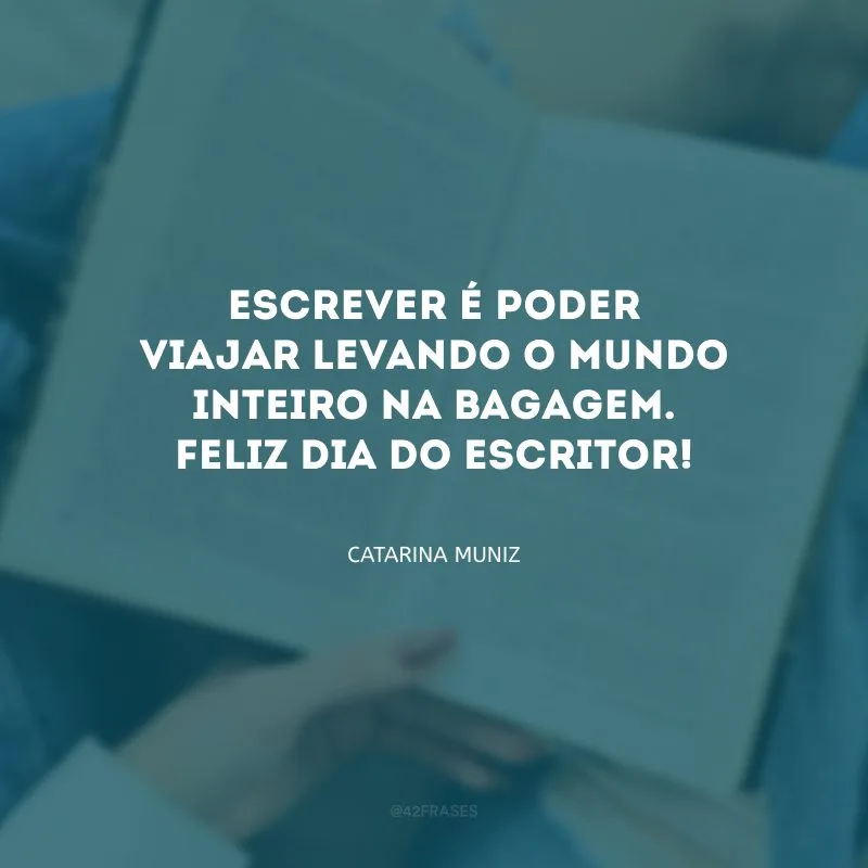 Escrever é poder viajar levando o mundo inteiro na bagagem. Feliz Dia do Escritor!