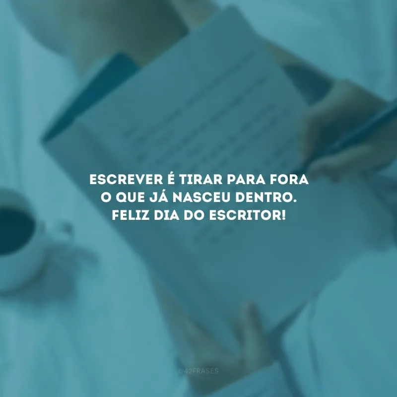 Escrever é tirar para fora o que já nasceu dentro. Feliz Dia do Escritor!