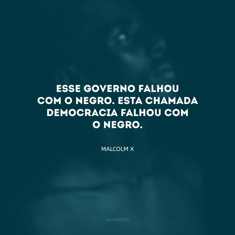 Esse governo falhou com o negro. Esta chamada democracia falhou com o negro.