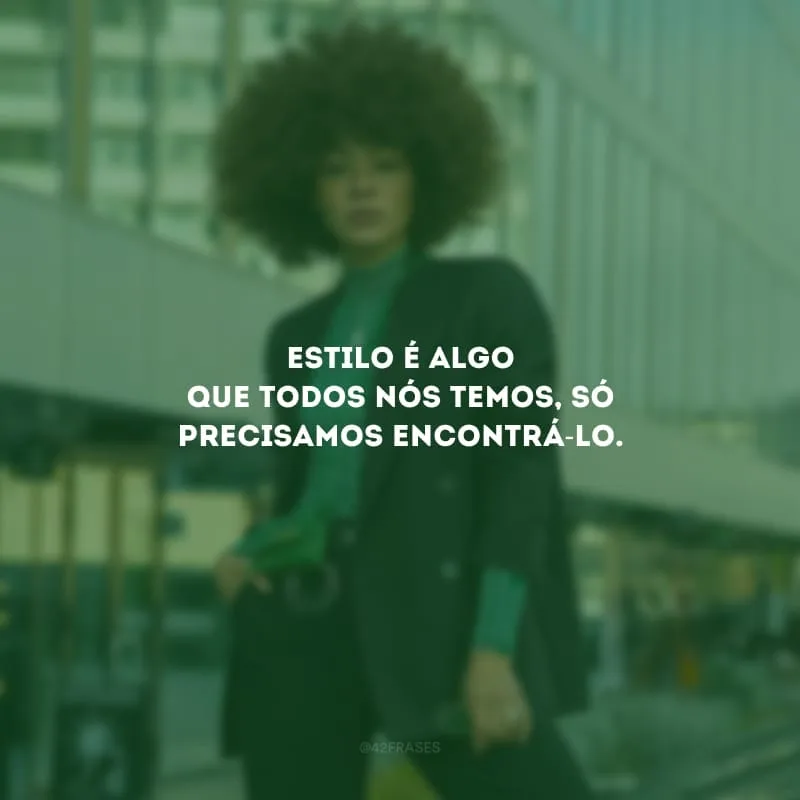 Estilo é algo que todos nós temos, só precisamos encontrá-lo.