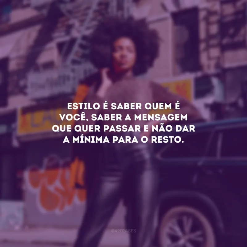 Estilo é saber quem é você, saber a mensagem que quer passar e não dar a mínima para o resto.