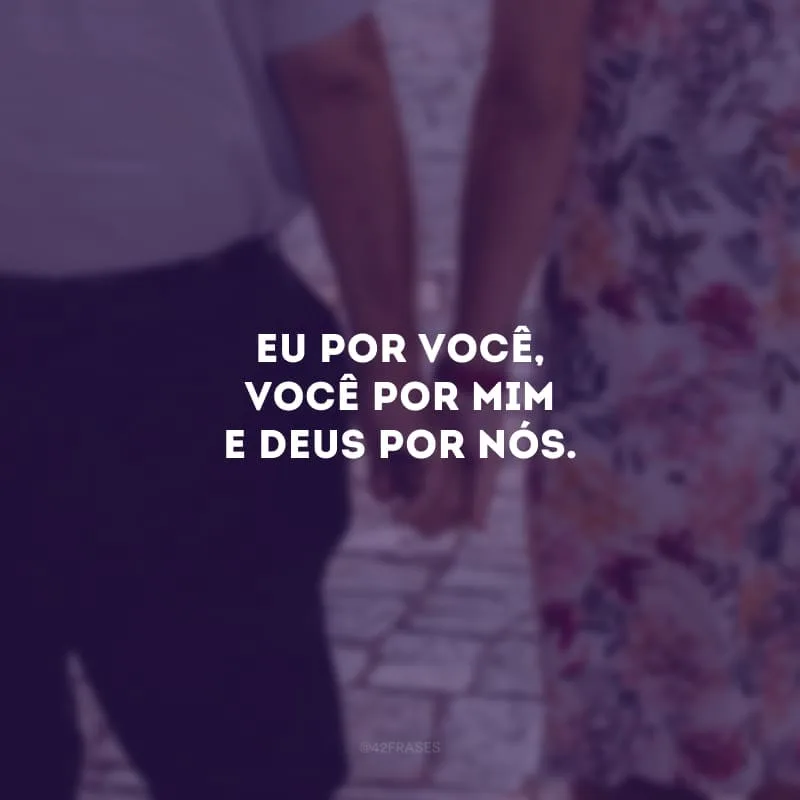 Eu por você, você por mim e Deus por nós. 