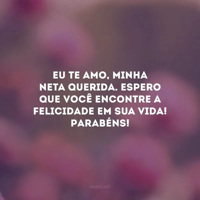Eu te amo, minha neta querida. Espero que você encontre a felicidade em sua vida! Parabéns!