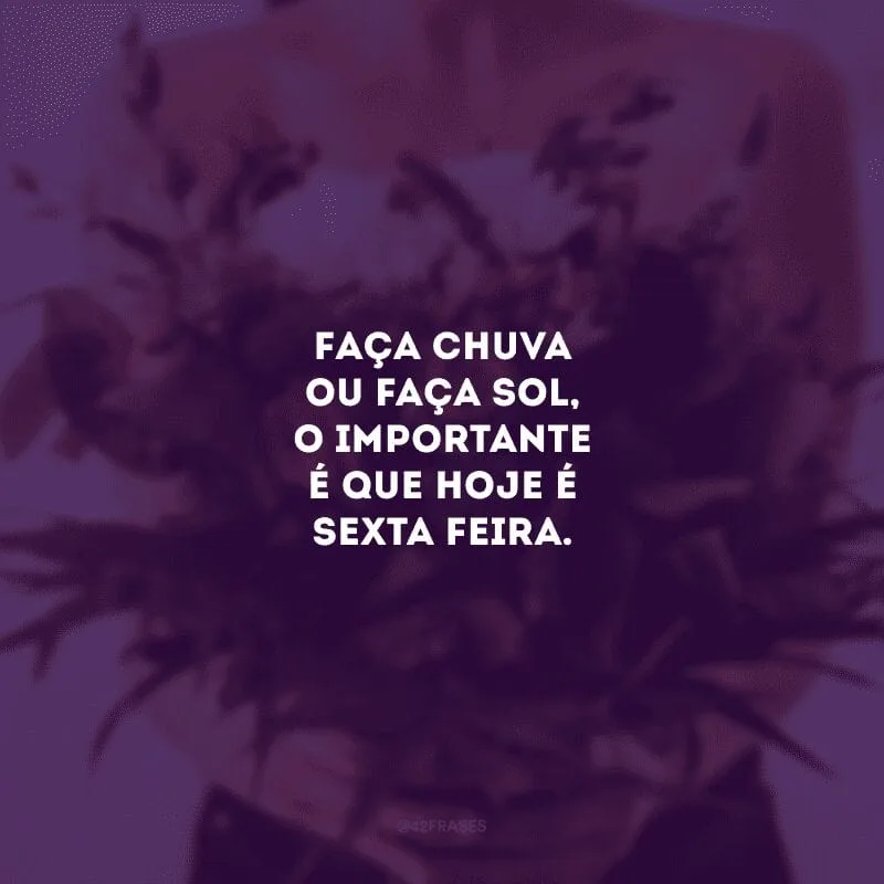 Faça chuva ou faça sol, o importante é que hoje é sexta-feira.