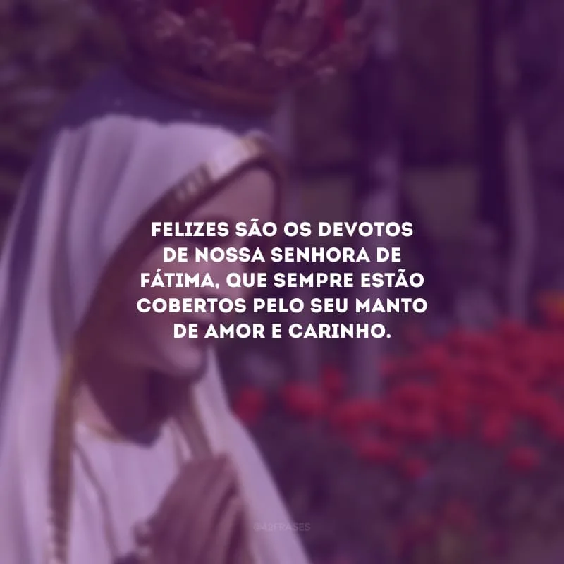 Felizes são os devotos de Nossa Senhora de Fátima, que sempre estão cobertos pelo seu manto de amor e carinho.