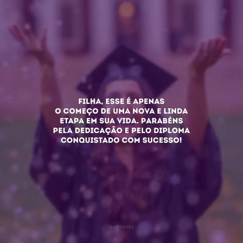 Filha, esse é apenas o começo de uma nova e linda etapa em sua vida. Parabéns pela dedicação e pelo diploma conquistado com sucesso!
