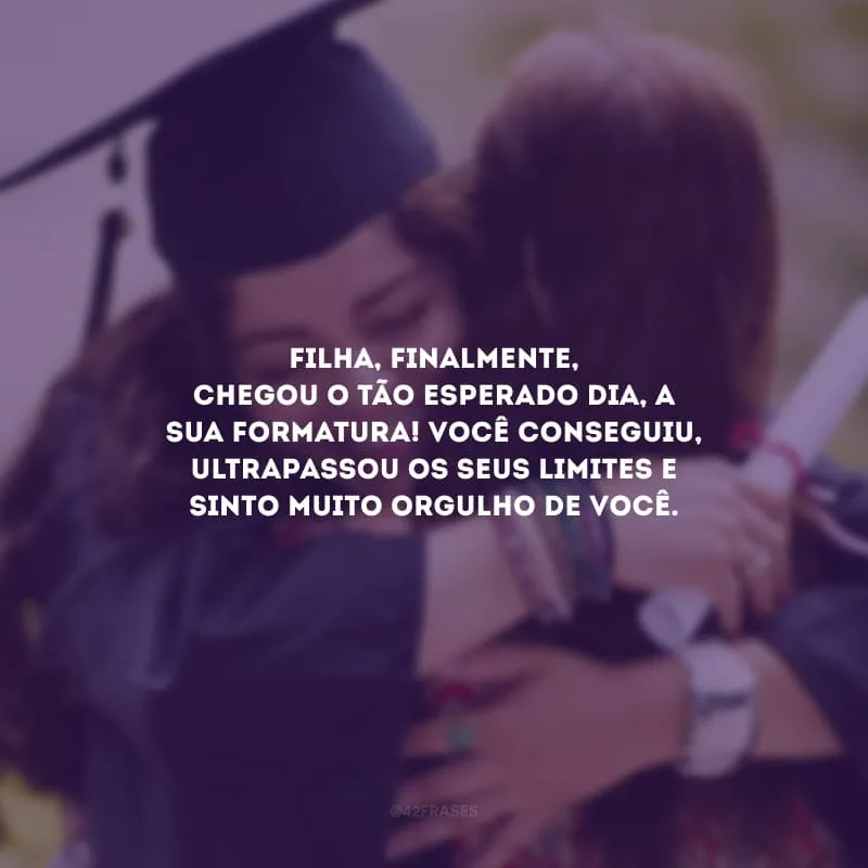 Filha, finalmente, chegou o tão esperado dia, a sua formatura! Você conseguiu, ultrapassou os seus limites e sinto muito orgulho de você.