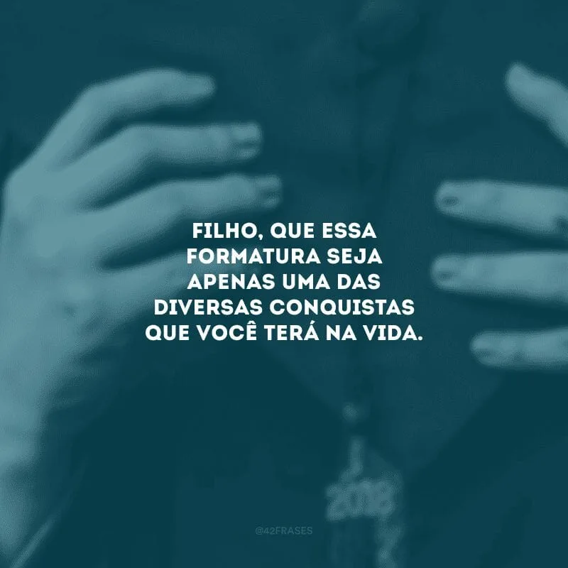 Filho, que essa formatura seja apenas uma das diversas conquistas que você terá na vida. 