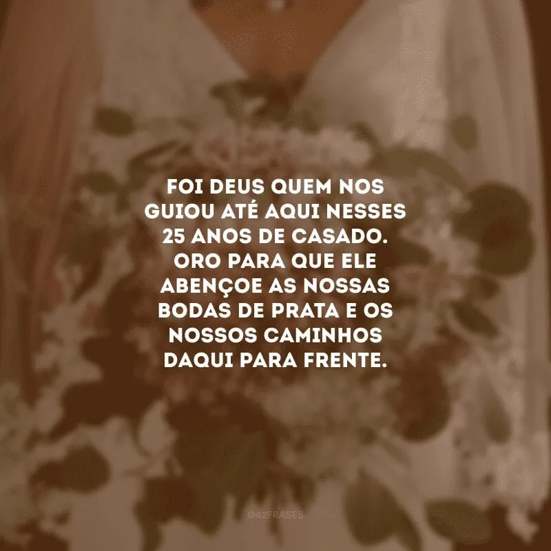 Foi Deus quem nos guiou até aqui nesses 25 anos de casado. Oro para que ele abençoe as nossas bodas de prata e os nossos caminhos daqui para frente. 
