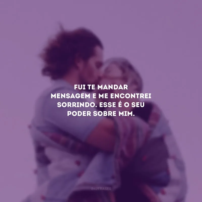 Fui te mandar mensagem e me encontrei sorrindo. Esse é o seu poder sobre mim.