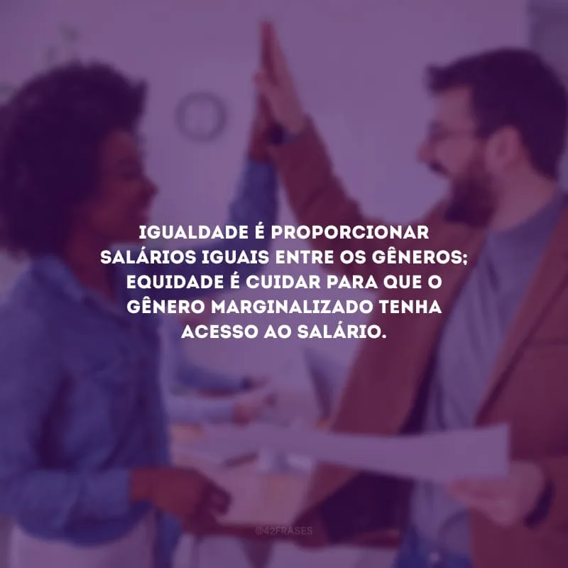 Igualdade é proporcionar salários iguais entre os gêneros; equidade é cuidar para que o gênero marginalizado tenha acesso ao salário.