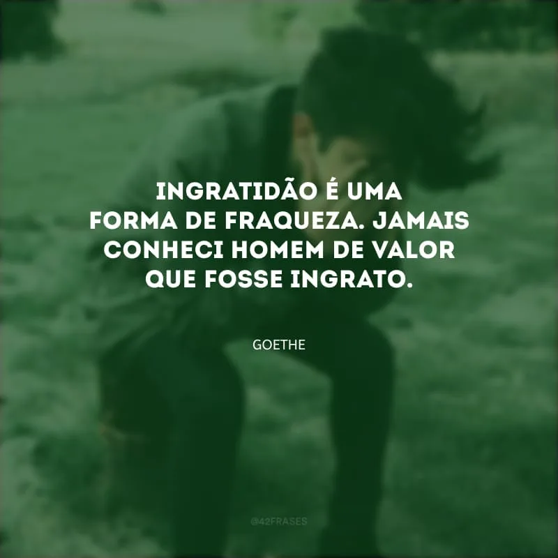 Ingratidão é uma forma de fraqueza. Jamais conheci homem de valor que fosse ingrato.