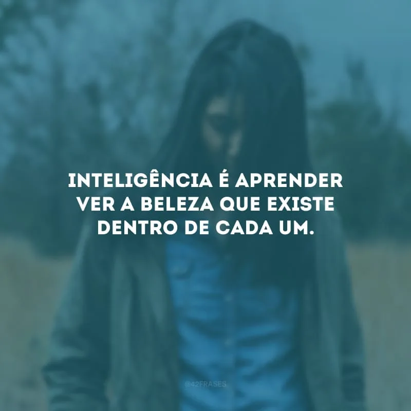 Inteligência é aprender ver a beleza que existe dentro de cada um.