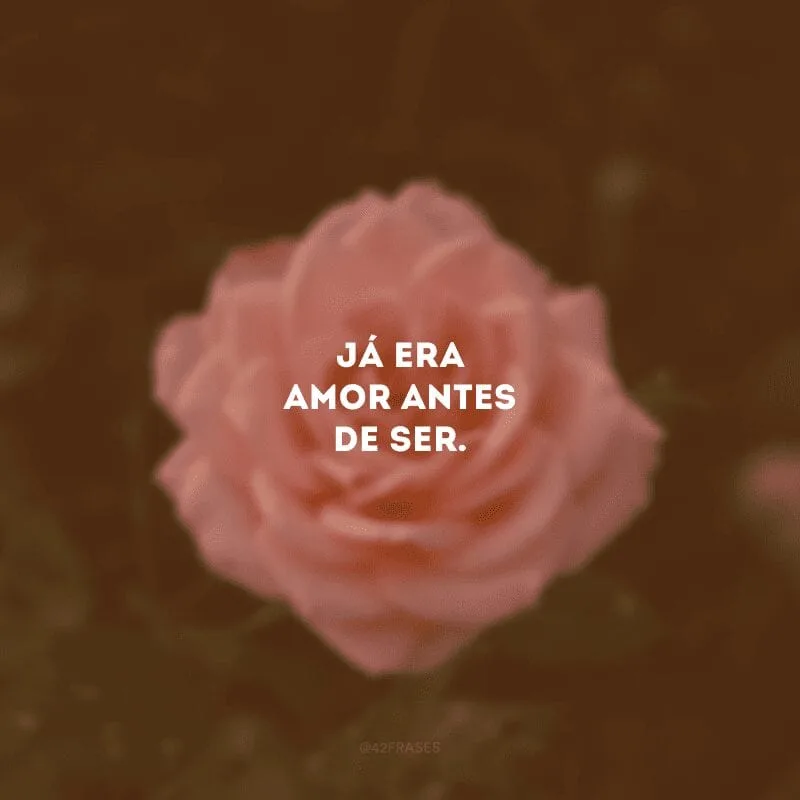 Já era amor antes de ser. 