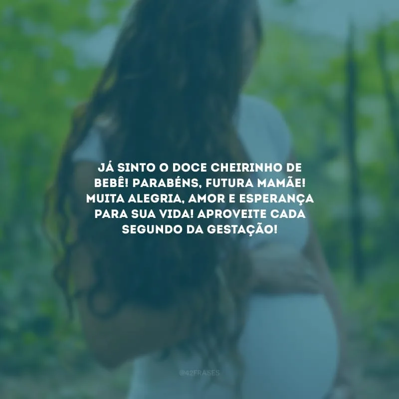 Já sinto o doce cheirinho de bebê! Parabéns, futura mamãe! Muita alegria, amor e esperança para sua vida! Aproveite cada segundo da gestação!